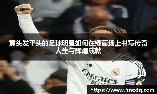 黄头发平头的足球明星如何在绿茵场上书写传奇人生与辉煌成就