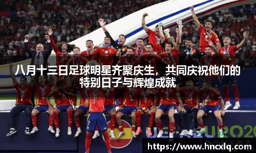 八月十三日足球明星齐聚庆生，共同庆祝他们的特别日子与辉煌成就